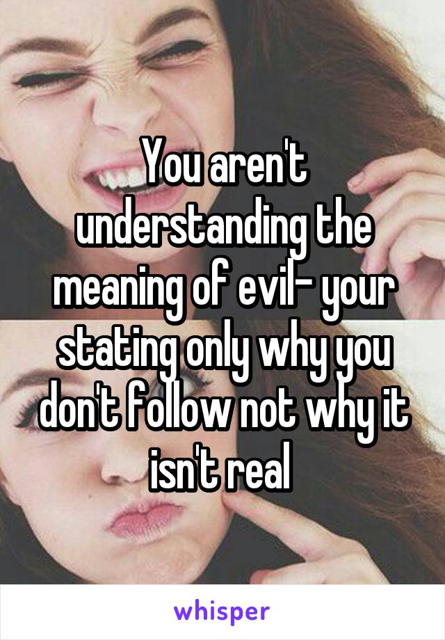 You aren't understanding the meaning of evil- your stating only why you don't follow not why it isn't real 