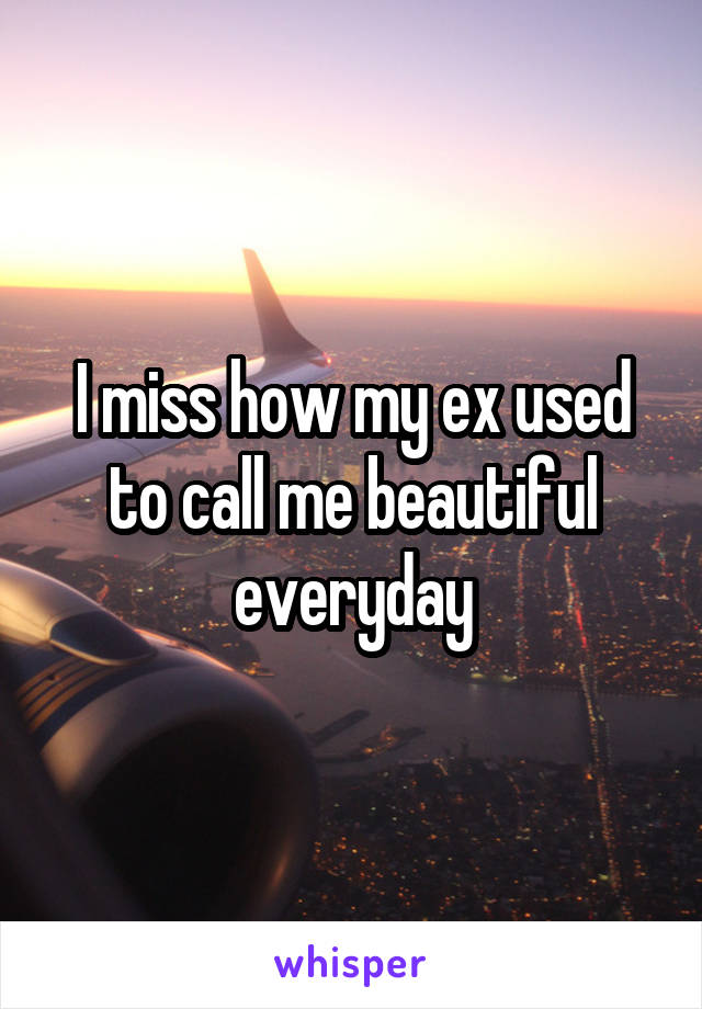 I miss how my ex used to call me beautiful everyday