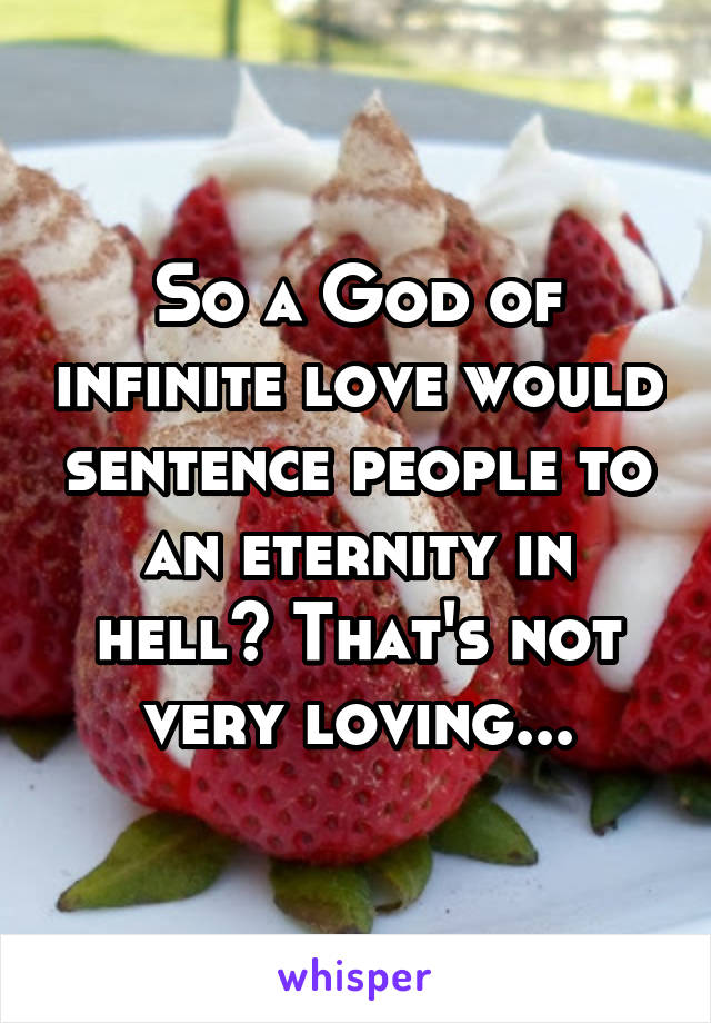 So a God of infinite love would sentence people to an eternity in hell? That's not very loving...