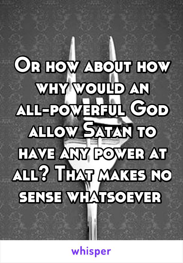 Or how about how why would an all-powerful God allow Satan to have any power at all? That makes no sense whatsoever 