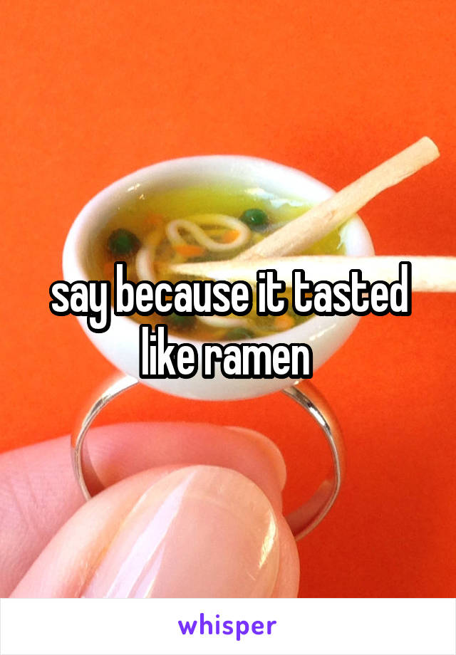 say because it tasted like ramen 