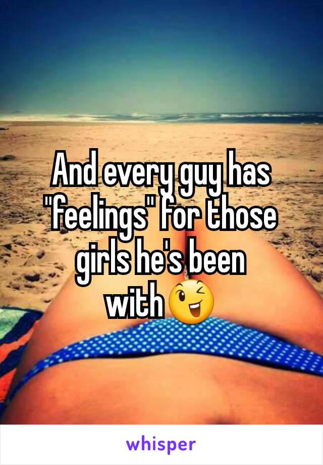 And every guy has "feelings" for those girls he's been with😉