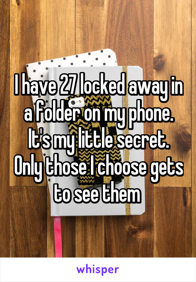 I have 27 locked away in a folder on my phone. It's my little secret. Only those I choose gets to see them 