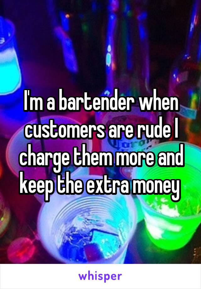 I'm a bartender when customers are rude I charge them more and keep the extra money 