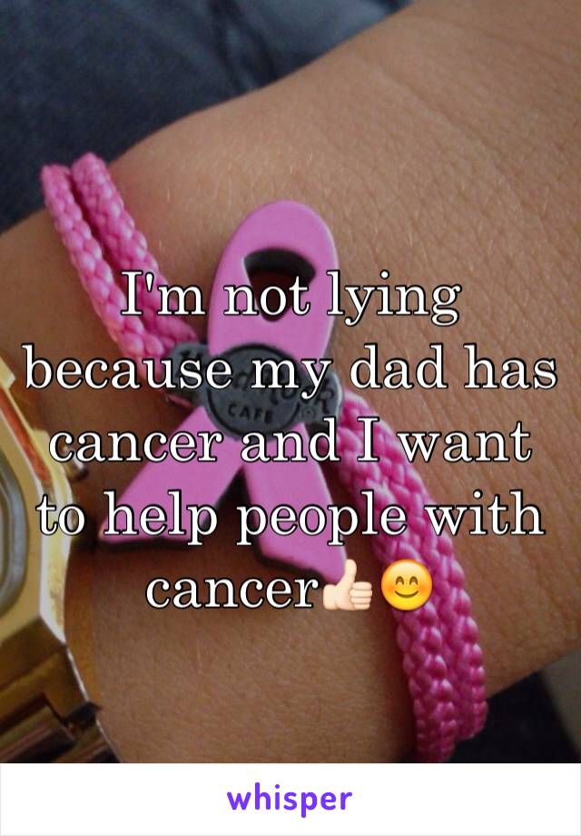 I'm not lying because my dad has cancer and I want to help people with cancer👍🏻😊