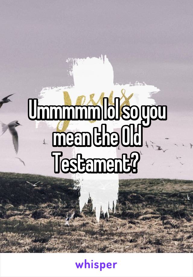 Ummmmm lol so you mean the Old Testament? 