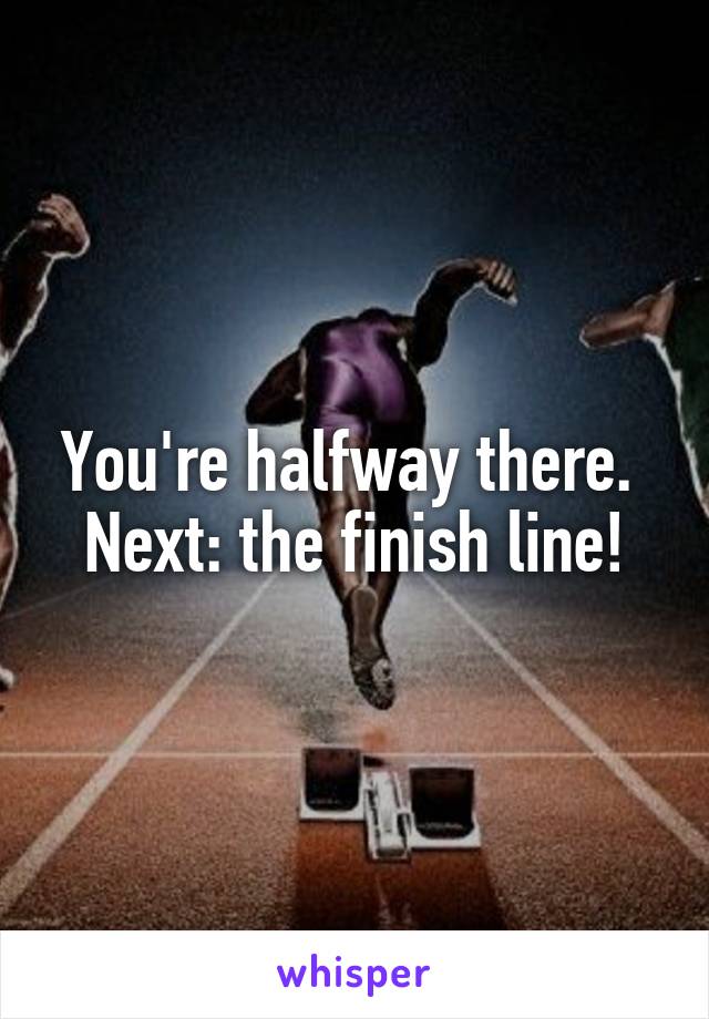 You're halfway there. 
Next: the finish line!