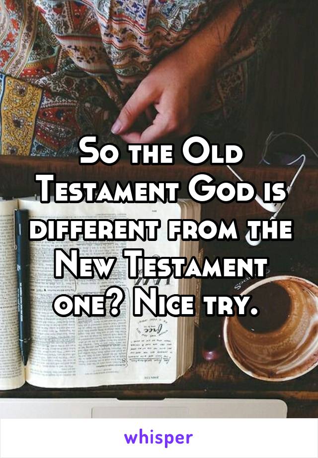 So the Old Testament God is different from the New Testament one? Nice try. 