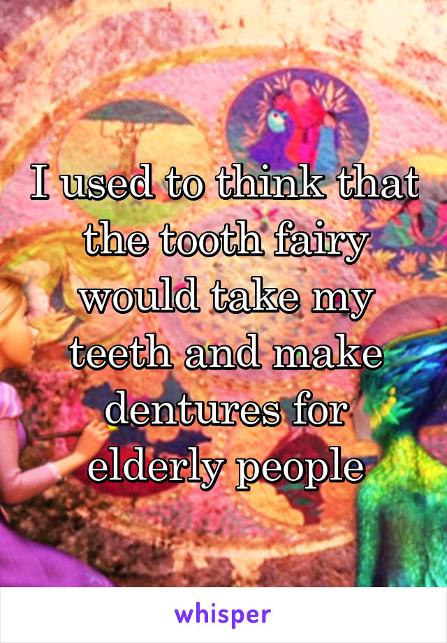 I used to think that the tooth fairy would take my teeth and make dentures for elderly people