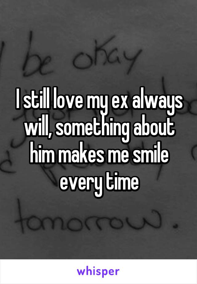 I still love my ex always will, something about him makes me smile every time