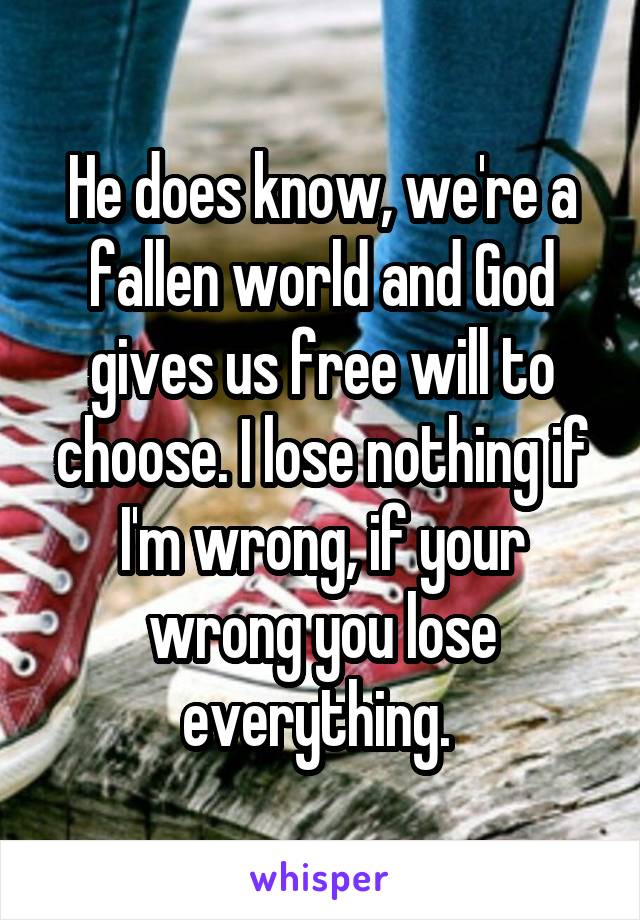 He does know, we're a fallen world and God gives us free will to choose. I lose nothing if I'm wrong, if your wrong you lose everything. 