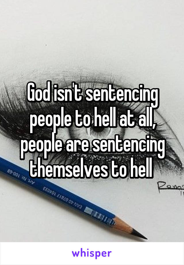 God isn't sentencing people to hell at all, people are sentencing themselves to hell 