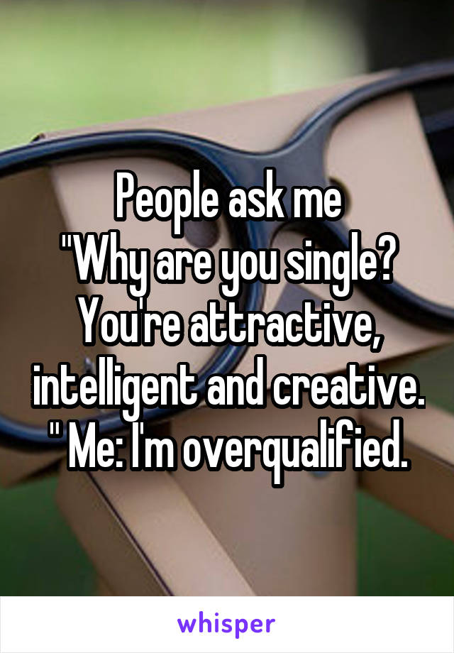 People ask me
"Why are you single? You're attractive, intelligent and creative.
" Me: I'm overqualified.