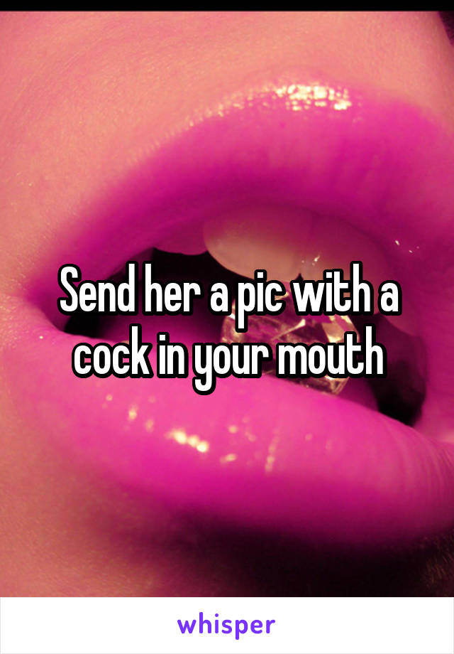 Send her a pic with a cock in your mouth