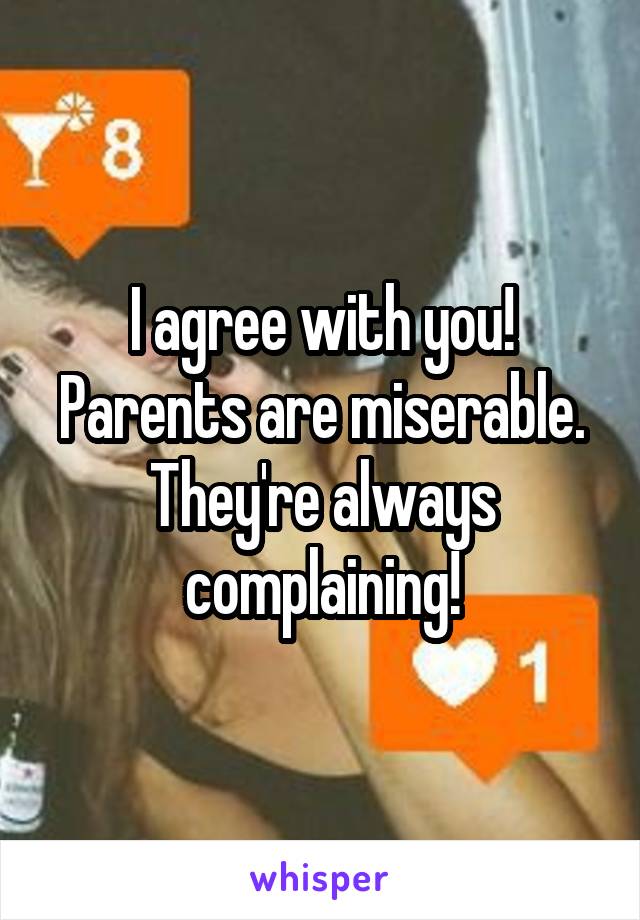 I agree with you! Parents are miserable. They're always complaining!