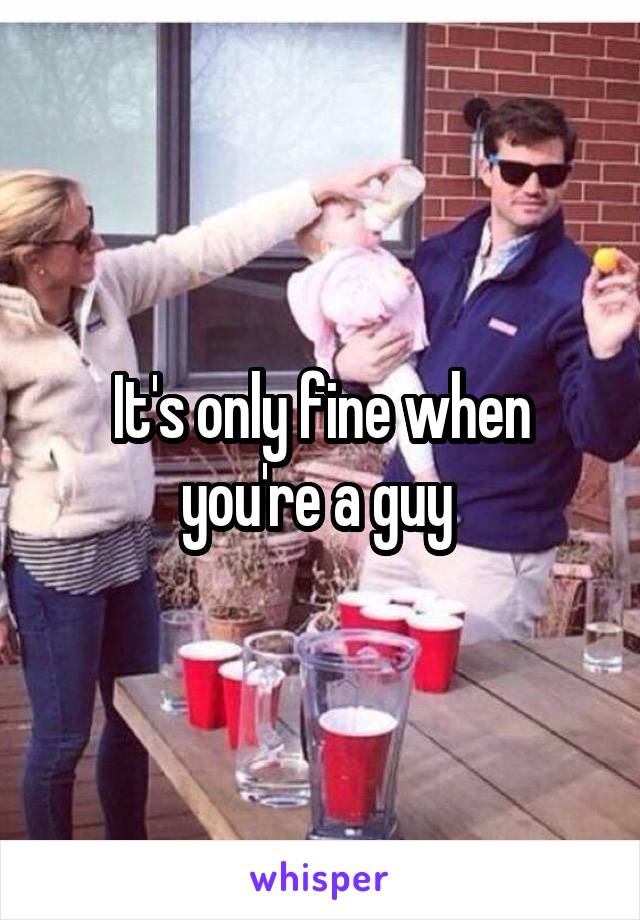 It's only fine when you're a guy 