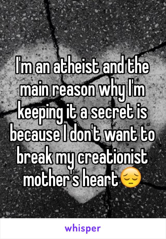 I'm an atheist and the main reason why I'm keeping it a secret is because I don't want to break my creationist mother's heart😔