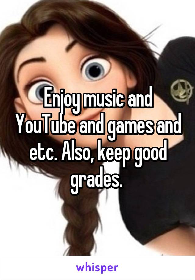 Enjoy music and YouTube and games and etc. Also, keep good grades. 