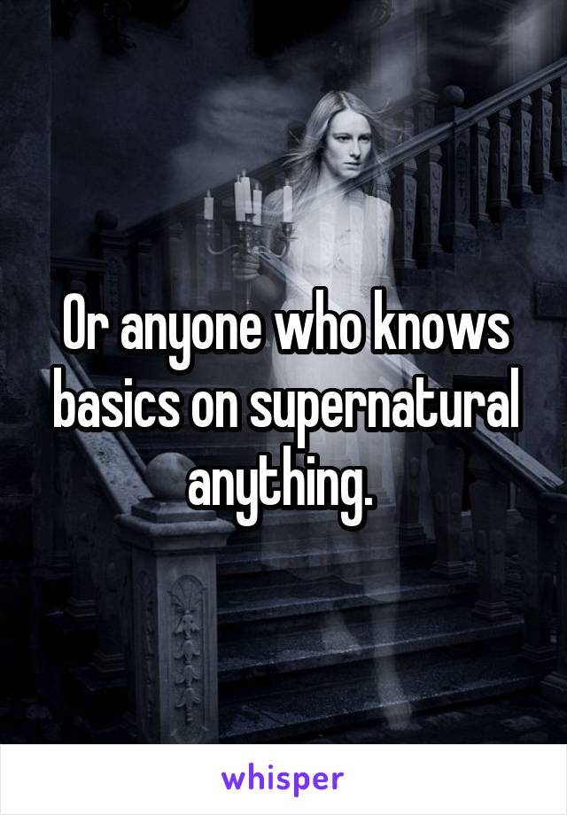 Or anyone who knows basics on supernatural anything. 