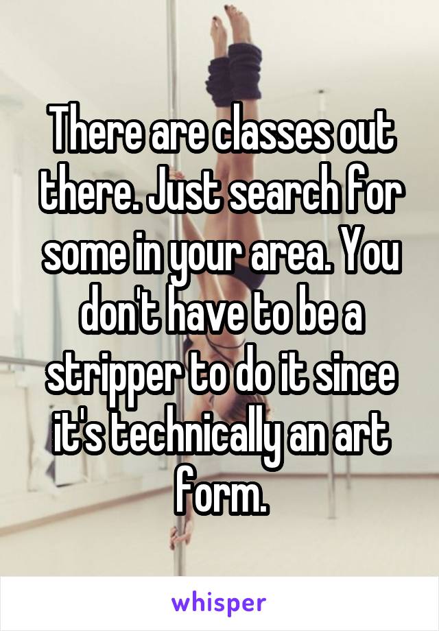 There are classes out there. Just search for some in your area. You don't have to be a stripper to do it since it's technically an art form.