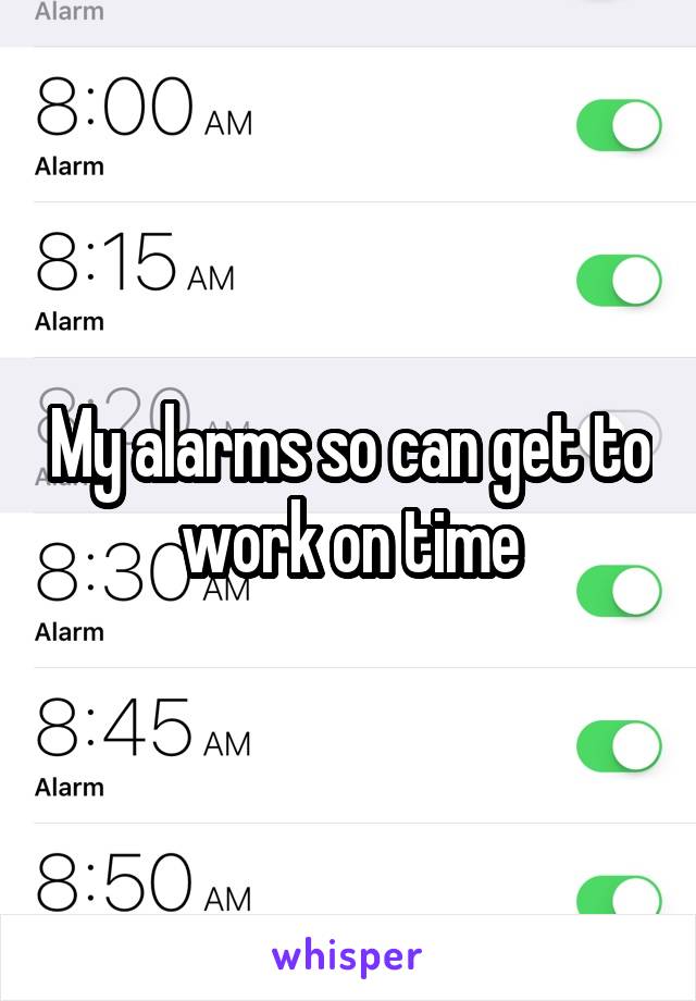 My alarms so can get to work on time