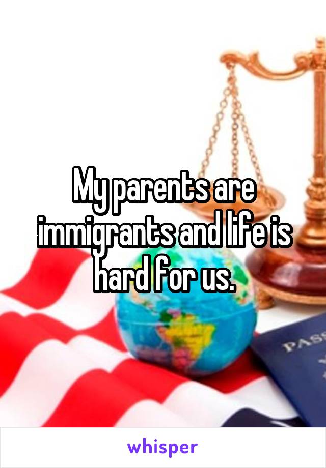 My parents are immigrants and life is hard for us.