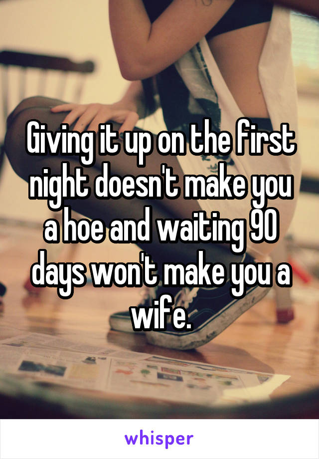 Giving it up on the first night doesn't make you a hoe and waiting 90 days won't make you a wife.
