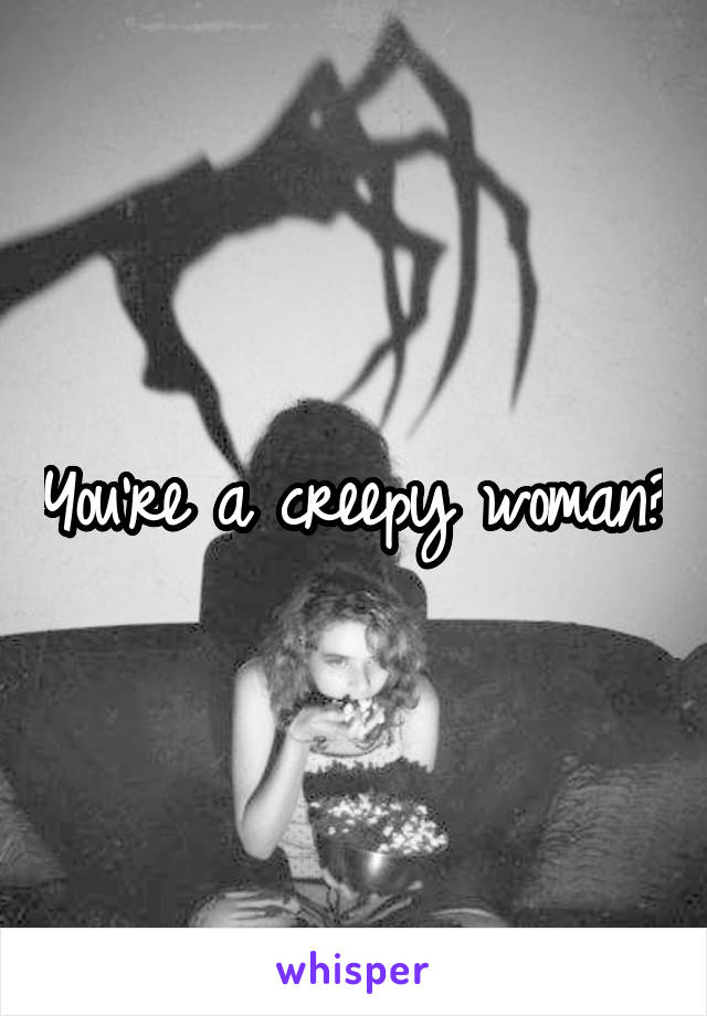 You're a creepy woman?