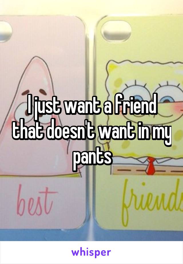 I just want a friend that doesn't want in my pants