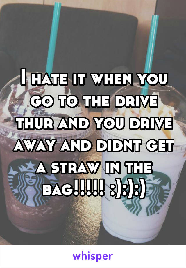 I hate it when you go to the drive thur and you drive away and didnt get a straw in the bag!!!!! :):):)