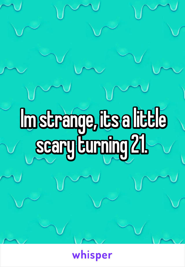 Im strange, its a little scary turning 21. 