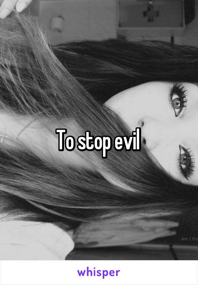 To stop evil 