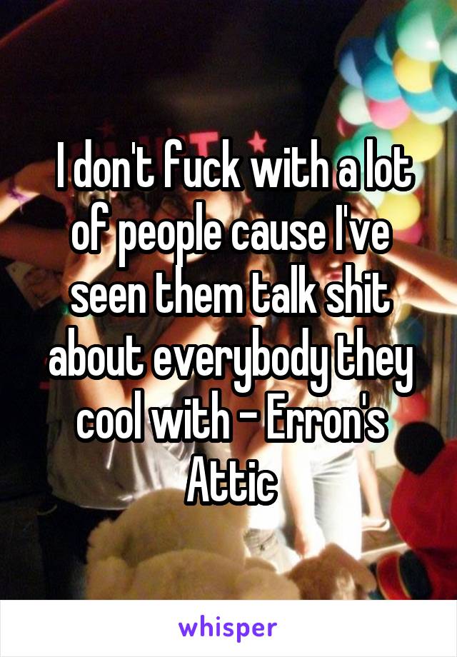  I don't fuck with a lot of people cause I've seen them talk shit about everybody they cool with - Erron's Attic