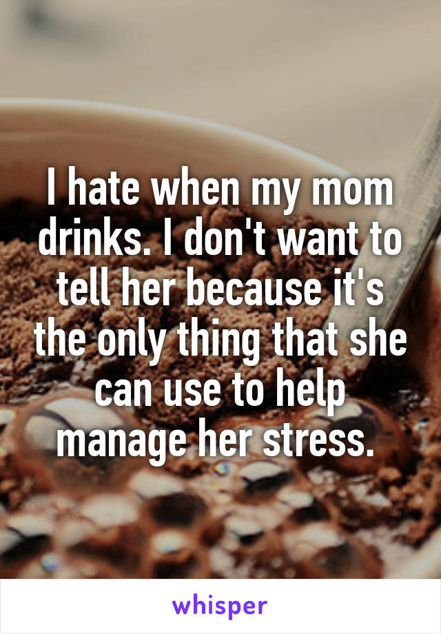 I hate when my mom drinks. I don't want to tell her because it's the only thing that she can use to help manage her stress. 