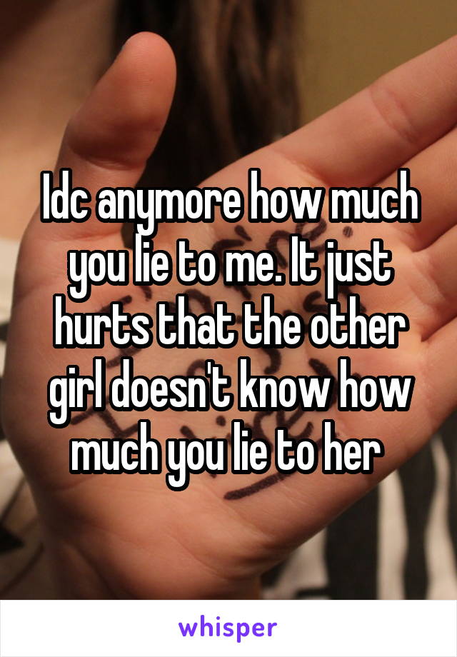 Idc anymore how much you lie to me. It just hurts that the other girl doesn't know how much you lie to her 