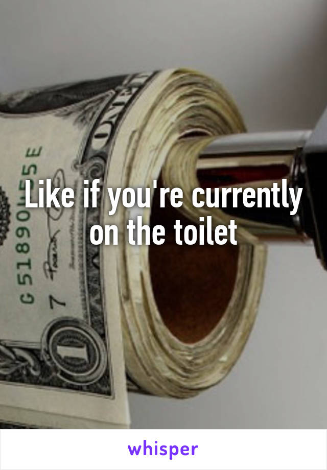 Like if you're currently on the toilet
