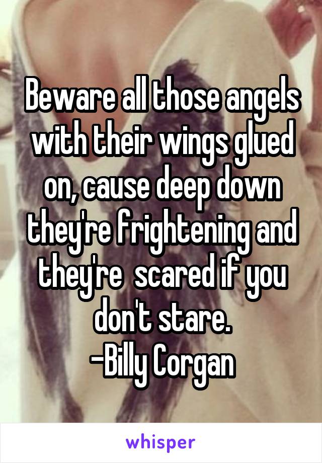 Beware all those angels with their wings glued on, cause deep down they're frightening and they're  scared if you don't stare.
-Billy Corgan