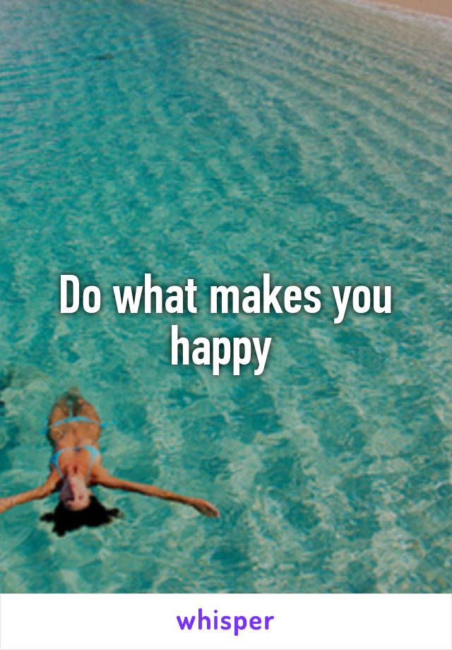 Do what makes you happy 