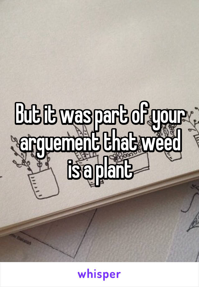 But it was part of your arguement that weed is a plant