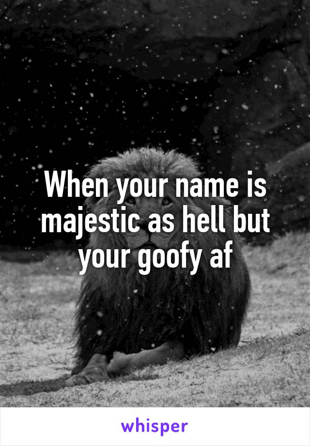 When your name is majestic as hell but your goofy af