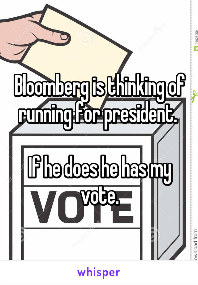 Bloomberg is thinking of running for president. 

If he does he has my vote.