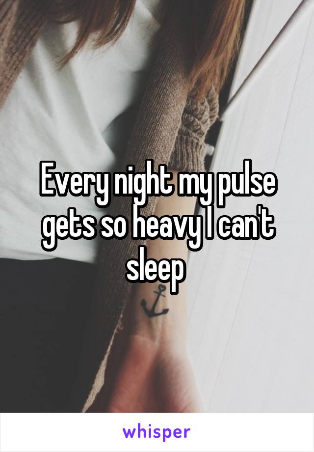 Every night my pulse gets so heavy I can't sleep 