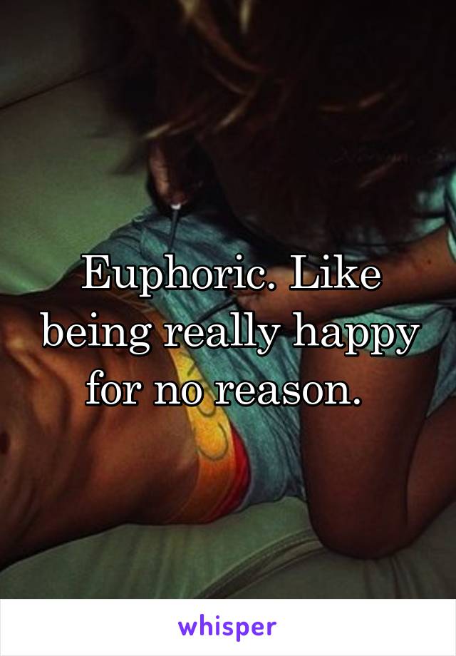 Euphoric. Like being really happy for no reason. 