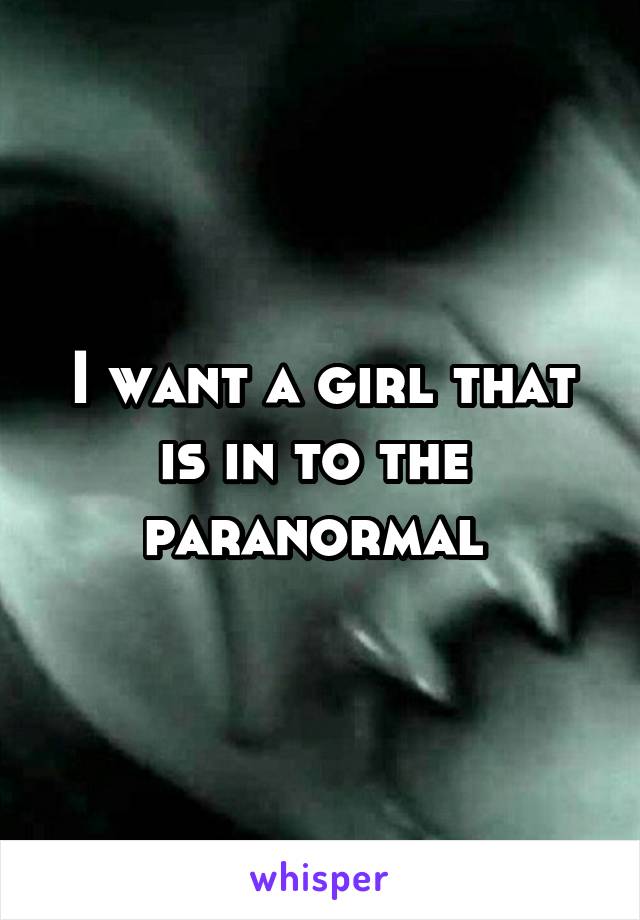 I want a girl that is in to the  paranormal 