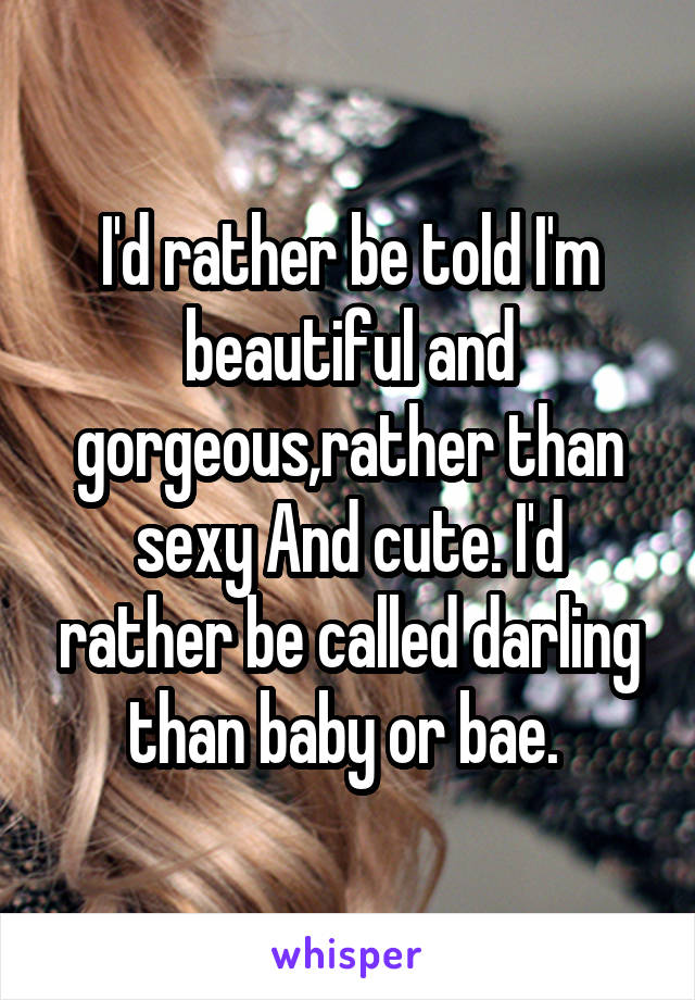 I'd rather be told I'm beautiful and gorgeous,rather than sexy And cute. I'd rather be called darling than baby or bae. 