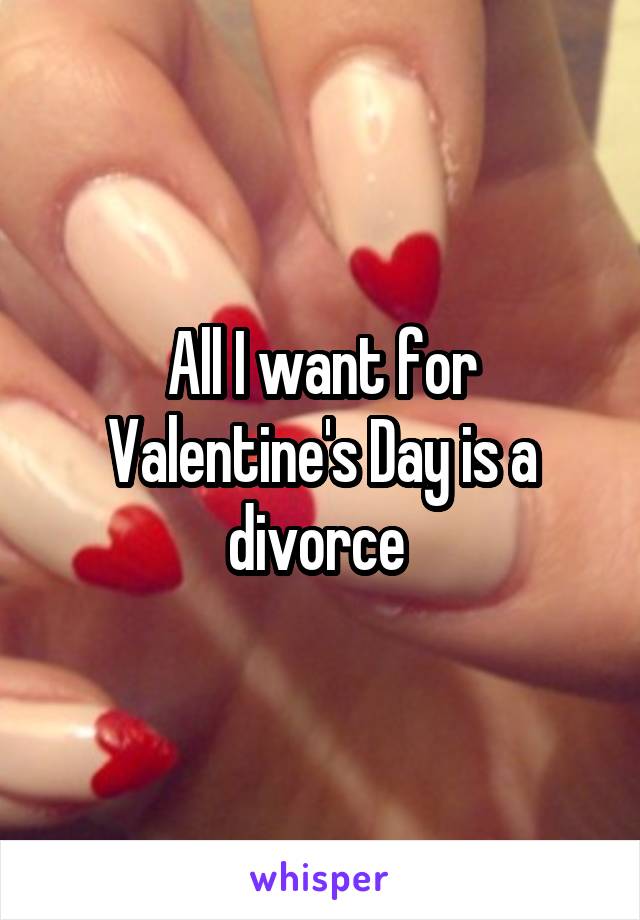 All I want for Valentine's Day is a divorce 