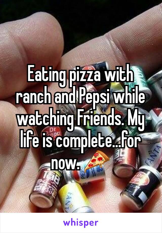 Eating pizza with ranch and Pepsi while watching Friends. My life is complete...for now. ðŸ�•