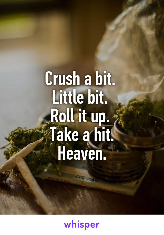 Crush a bit. 
Little bit. 
Roll it up. 
Take a hit.
Heaven.
