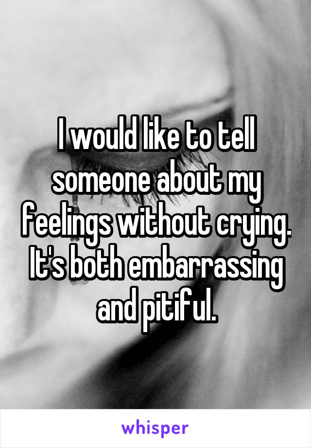 I would like to tell someone about my feelings without crying. It's both embarrassing and pitiful.