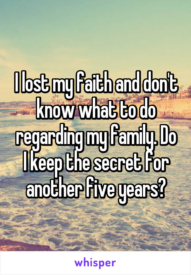 I lost my faith and don't know what to do regarding my family. Do I keep the secret for another five years?